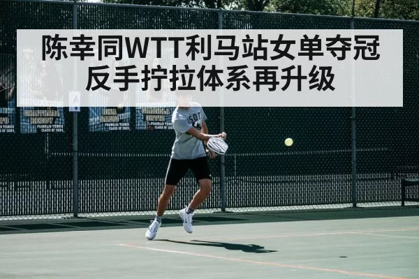 陈幸同WTT利马站女单夺冠 反手拧拉体系再升级（mksports）