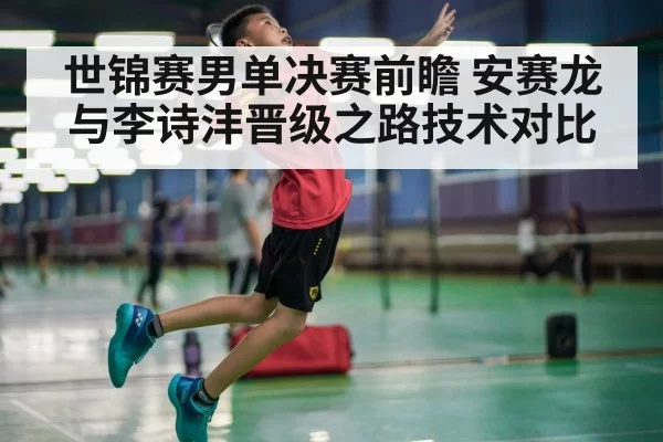 世锦赛男单决赛前瞻 安赛龙与李诗沣晋级之路技术对比