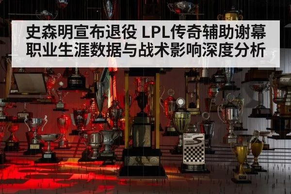 史森明宣布退役 LPL传奇辅助谢幕 职业生涯数据与战术影响深度分析