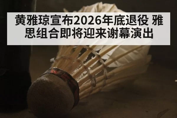 黄雅琼宣布2026年底退役 雅思组合即将迎来谢幕演出