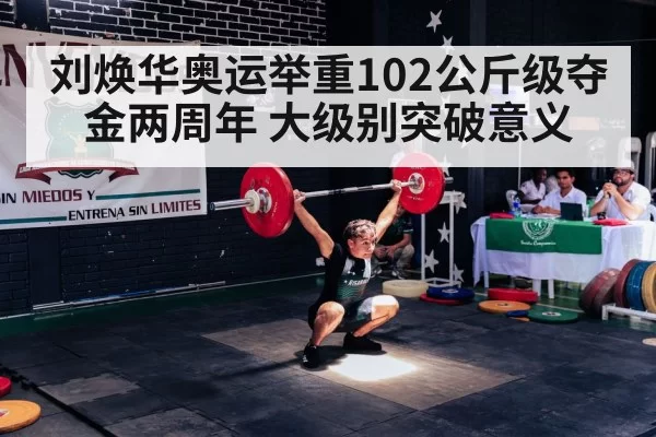 刘焕华奥运举重102公斤级夺金两周年 大级别突破意义