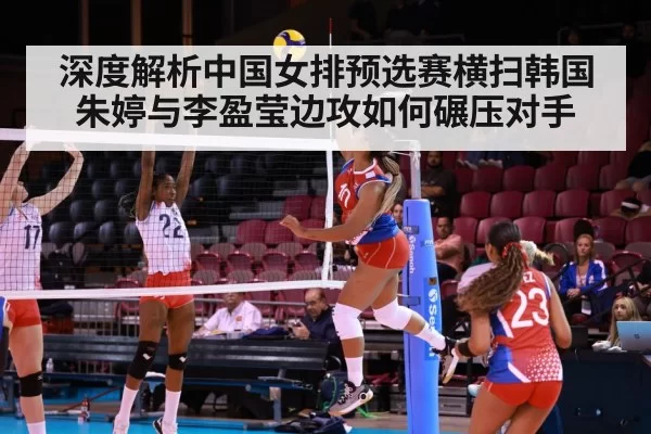 深度解析中国女排预选赛横扫韩国 朱婷与李盈莹边攻如何碾压对手