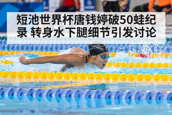短池世界杯唐钱婷破50蛙纪录 转身水下腿细节引发讨论
