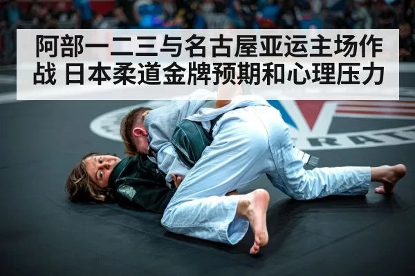 阿部一二三与名古屋亚运主场作战 日本柔道金牌预期和心理压力
