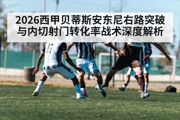 2026西甲贝蒂斯安东尼右路突破与内切射门转化率战术深度解析