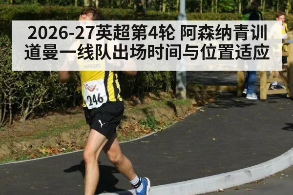 2026-27英超第4轮 阿森纳青训道曼一线队出场时间与位置适应（mksports）